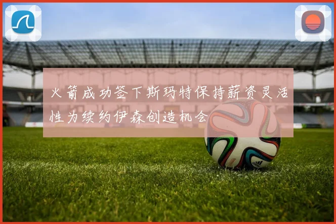 火箭成功签下斯玛特保持薪资灵活性为续约伊森创造机会