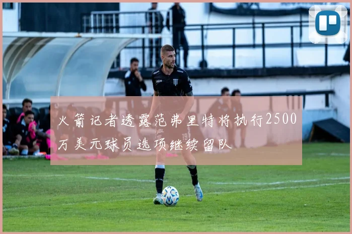 火箭记者透露范弗里特将执行2500万美元球员选项继续留队