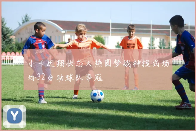 小卡近期状态火热圆梦战神模式场均32分助球队争冠