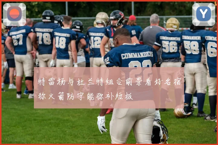 特雷杨与杜兰特组合前景看好名宿称火箭防守能弥补短板