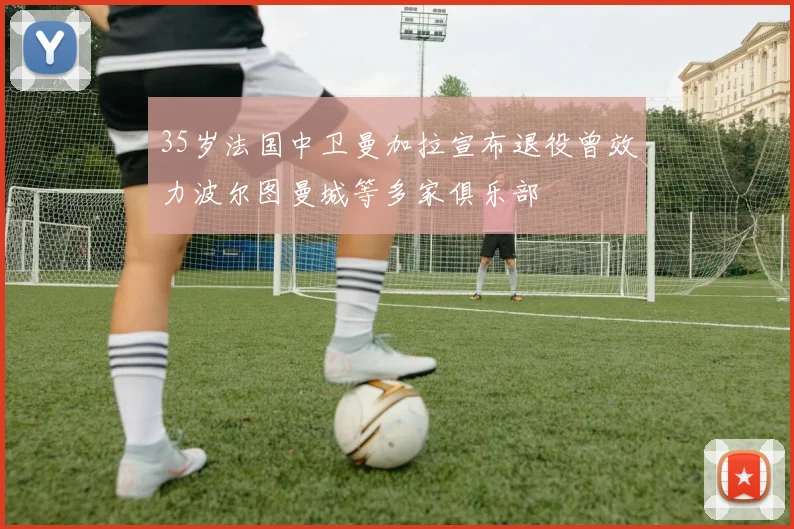 35岁法国中卫曼加拉宣布退役曾效力波尔图曼城等多家俱乐部