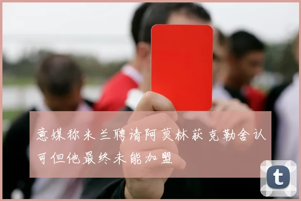 意媒称米兰聘请阿莫林获克勒舍认可但他最终未能加盟