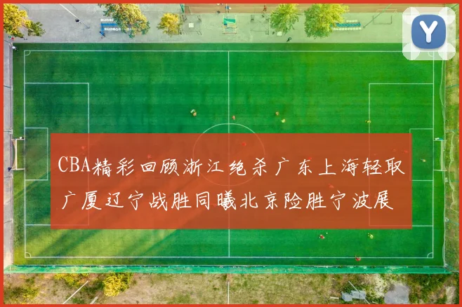 CBA精彩回顾浙江绝杀广东上海轻取广厦辽宁战胜同曦北京险胜宁波展现强队风采