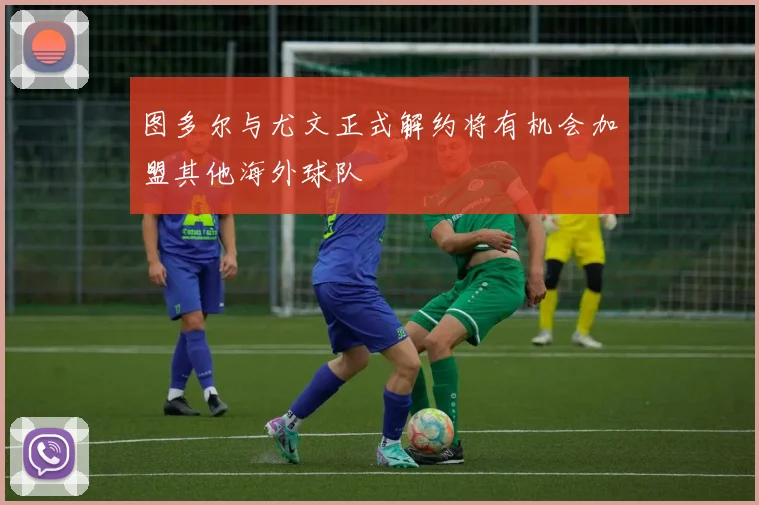 图多尔与尤文正式解约将有机会加盟其他海外球队