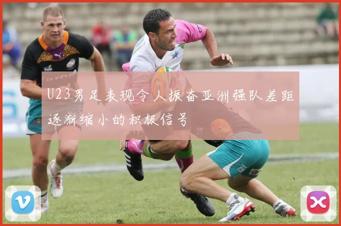 U23男足表现令人振奋亚洲强队差距逐渐缩小的积极信号