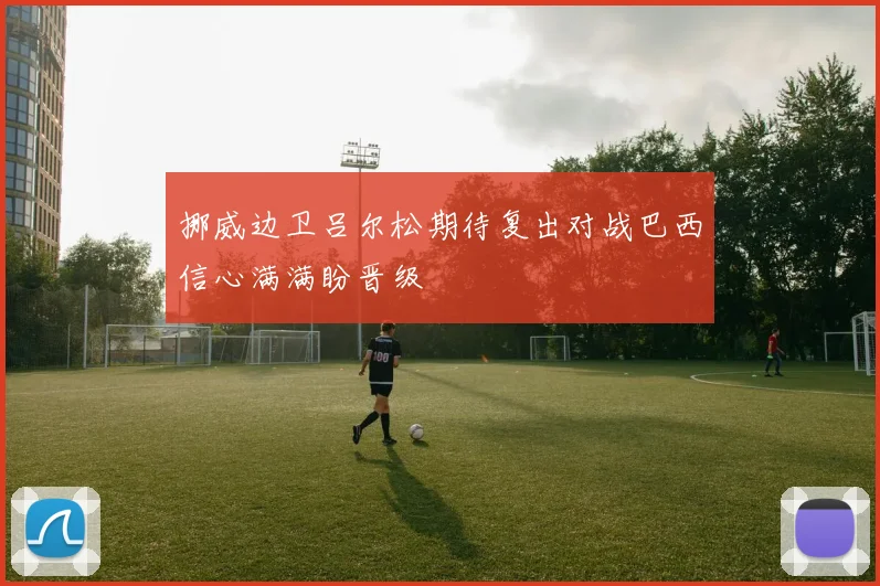 挪威边卫吕尔松期待复出对战巴西信心满满盼晋级
