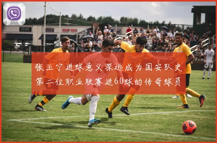 张玉宁进球意义深远成为国安队史第二位职业联赛进60球的传奇球员