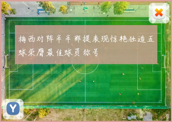 梅西对阵辛辛那提表现惊艳独造五球荣膺最佳球员称号