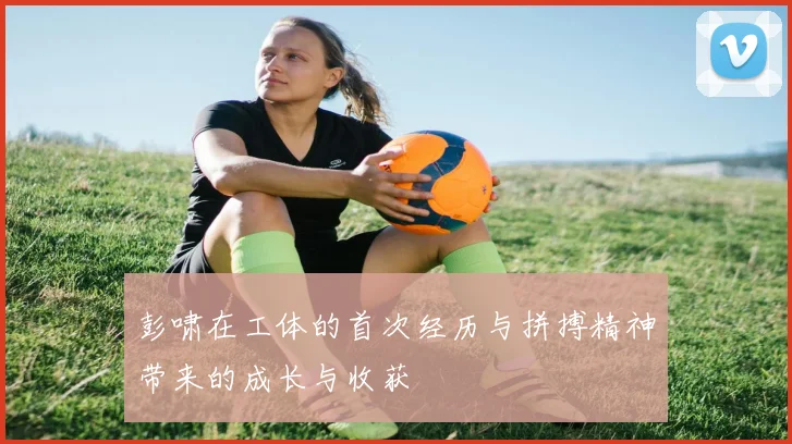 彭啸在工体的首次经历与拼搏精神带来的成长与收获