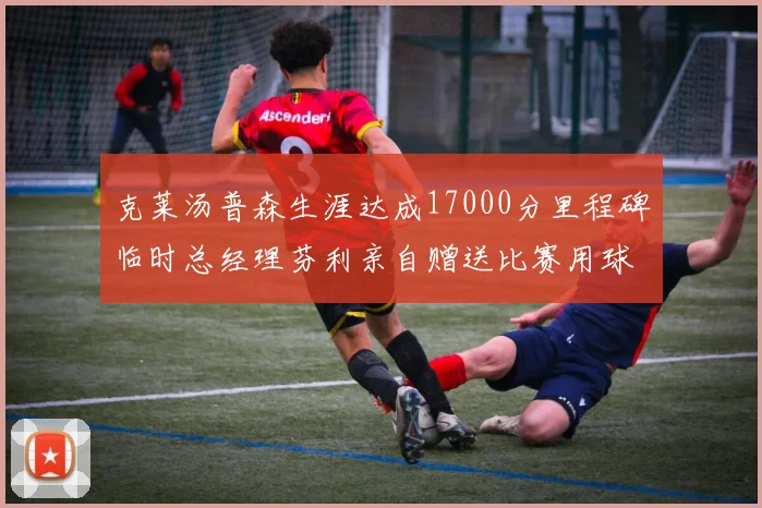 克莱汤普森生涯达成17000分里程碑临时总经理芬利亲自赠送比赛用球