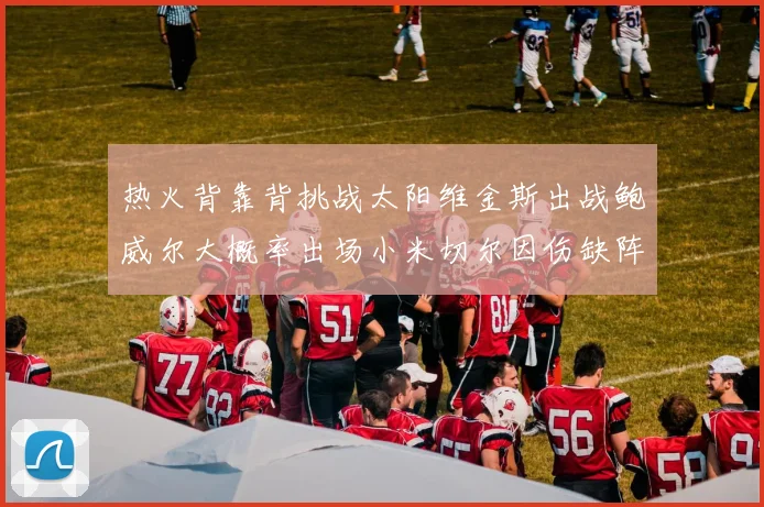 热火背靠背挑战太阳维金斯出战鲍威尔大概率出场小米切尔因伤缺阵