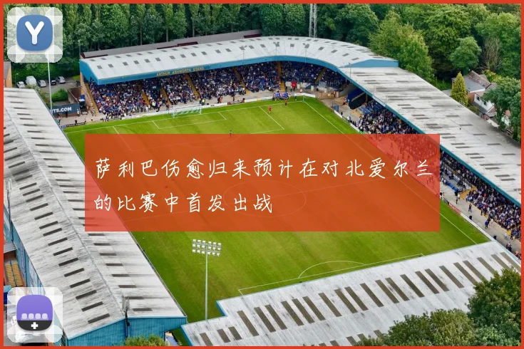 萨利巴伤愈归来预计在对北爱尔兰的比赛中首发出战