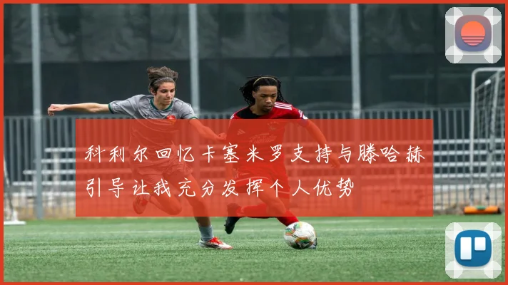 科利尔回忆卡塞米罗支持与滕哈赫引导让我充分发挥个人优势