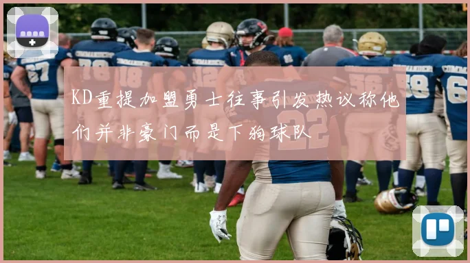 KD重提加盟勇士往事引发热议称他们并非豪门而是下狗球队