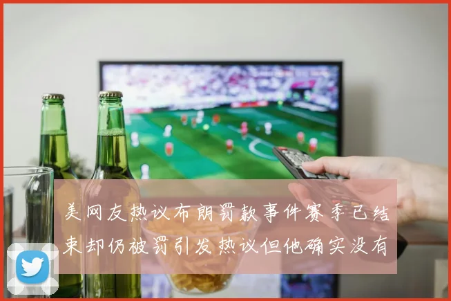 美网友热议布朗罚款事件赛季已结束却仍被罚引发热议但他确实没有说谎