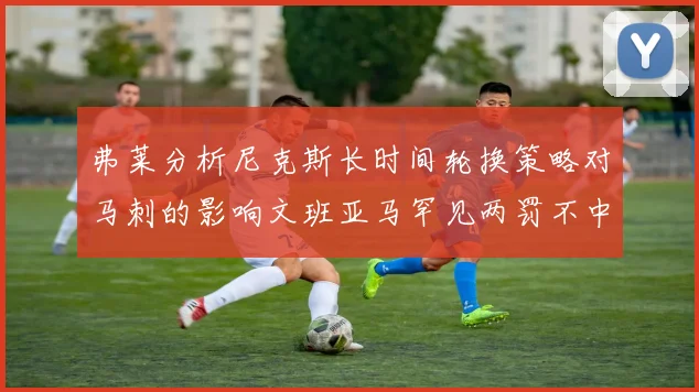 弗莱分析尼克斯长时间轮换策略对马刺的影响文班亚马罕见两罚不中引发关注