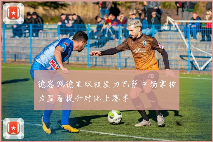 德容佩德里双核发力巴萨中场掌控力显著提升对比上赛季