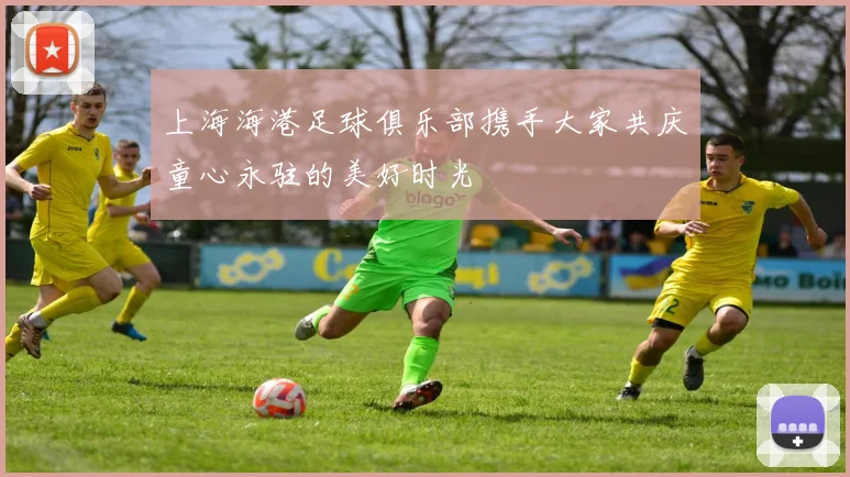 上海海港足球俱乐部携手大家共庆童心永驻的美好时光