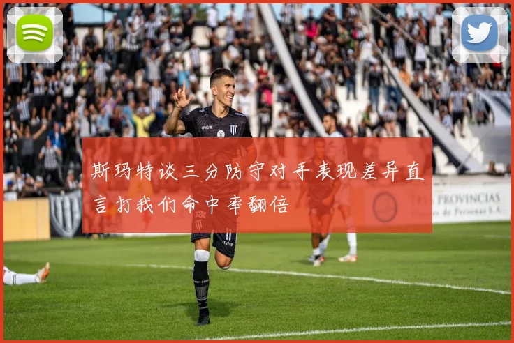 斯玛特谈三分防守对手表现差异直言打我们命中率翻倍