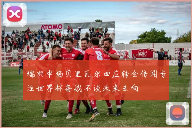 瑞典中场贝里瓦尔回应转会传闻专注世界杯备战不谈未来去向