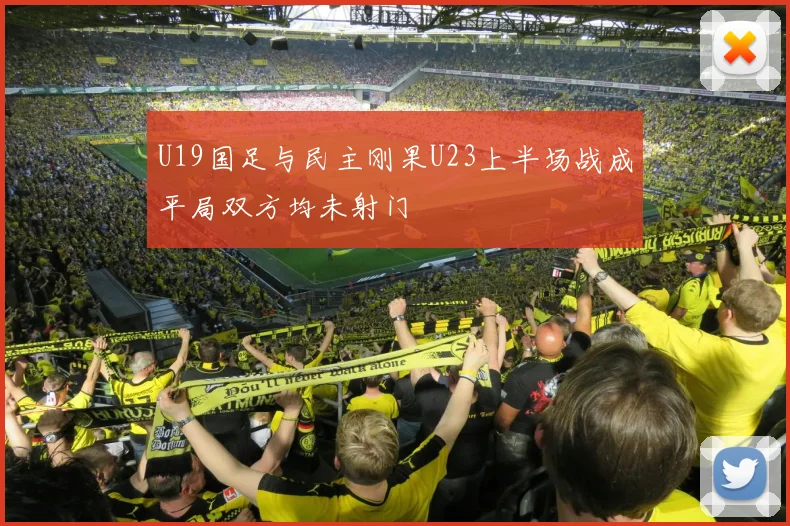 U19国足与民主刚果U23上半场战成平局双方均未射门