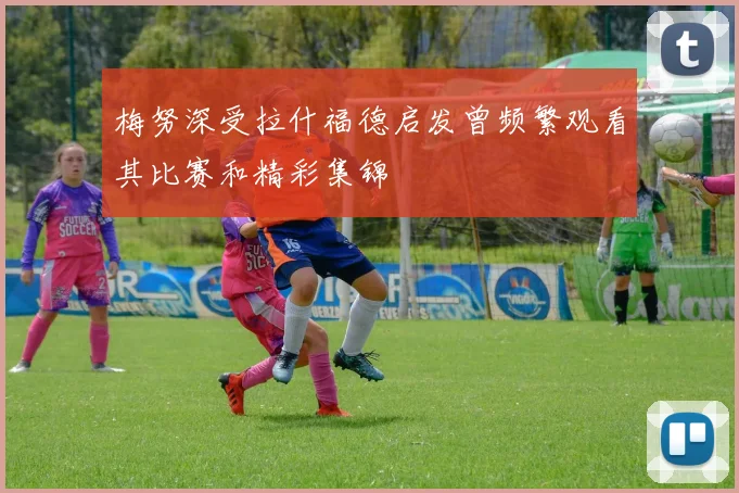 梅努深受拉什福德启发曾频繁观看其比赛和精彩集锦