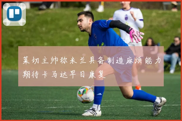 莱切主帅称米兰具备制造麻烦能力期待卡马达早日康复