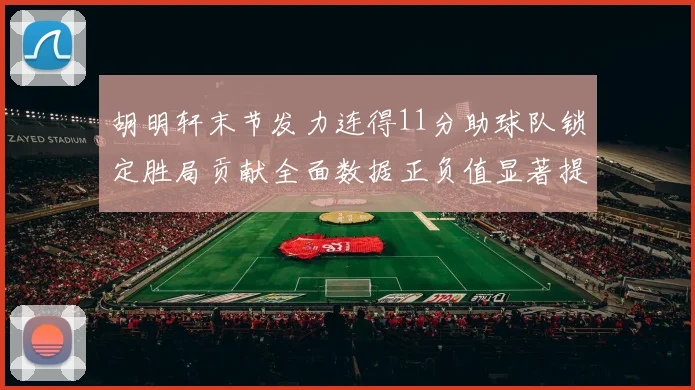 胡明轩末节发力连得11分助球队锁定胜局贡献全面数据正负值显著提升