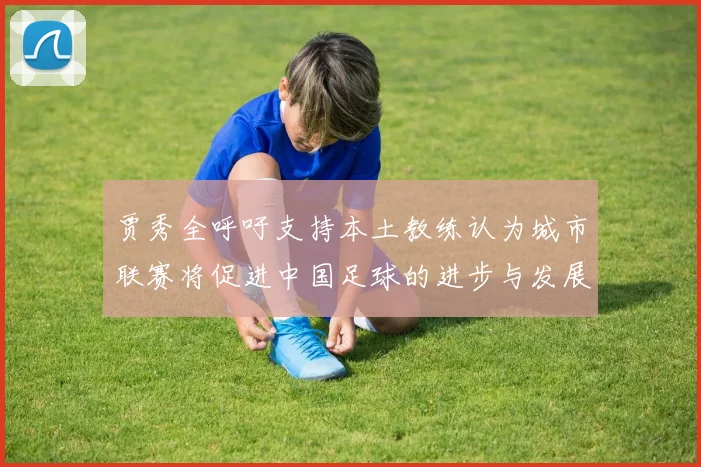 贾秀全呼吁支持本土教练认为城市联赛将促进中国足球的进步与发展