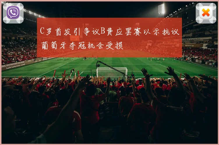 C罗首发引争议B费应罢赛以示抗议葡萄牙夺冠机会受损